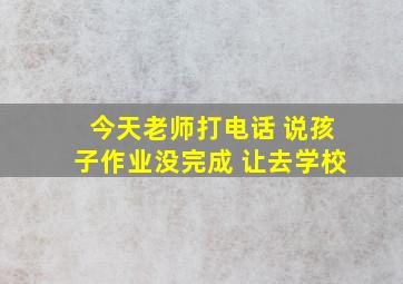 今天老师打电话 说孩子作业没完成 让去学校